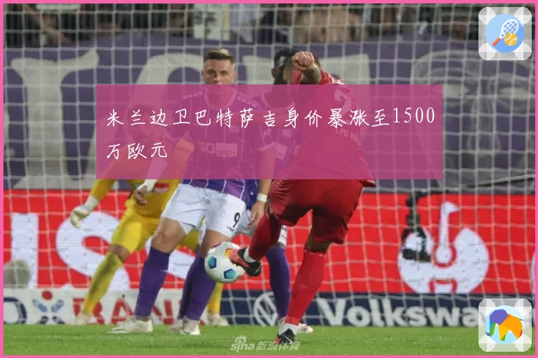 米兰边卫巴特萨吉身价暴涨至1500万欧元