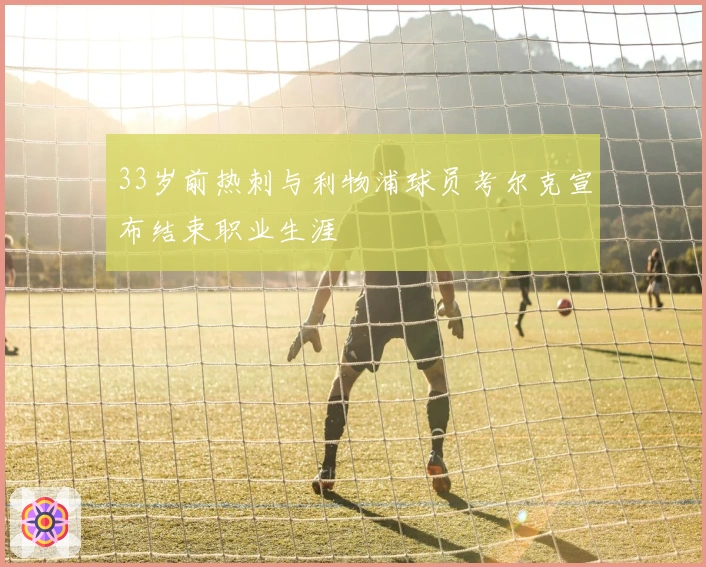 33岁前热刺与利物浦球员考尔克宣布结束职业生涯