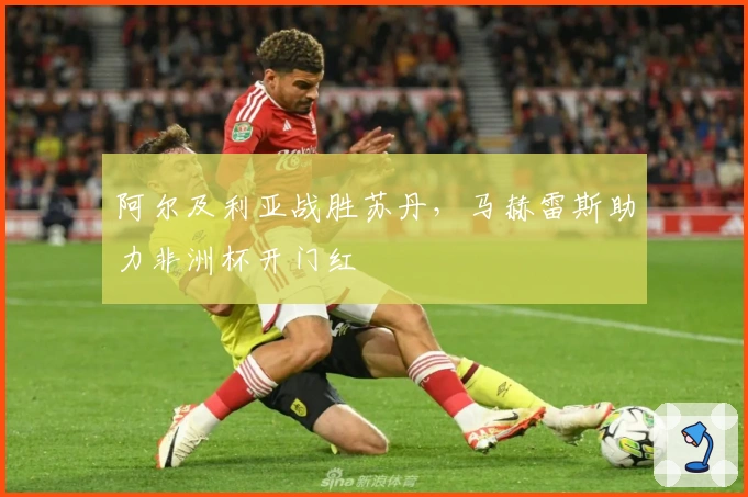 阿尔及利亚战胜苏丹，马赫雷斯助力非洲杯开门红