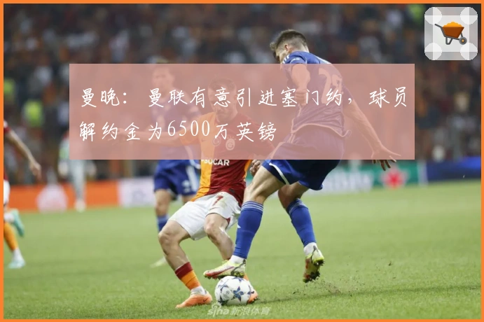 曼晚：曼联有意引进塞门约，球员解约金为6500万英镑