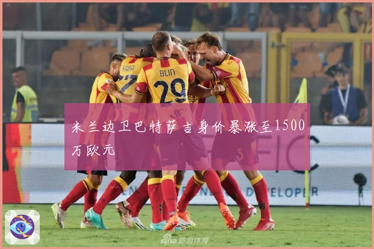 米兰边卫巴特萨吉身价暴涨至1500万欧元