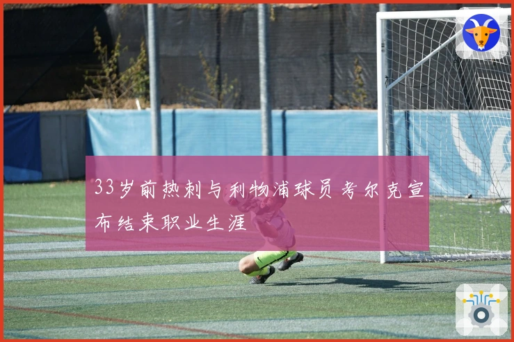 33岁前热刺与利物浦球员考尔克宣布结束职业生涯