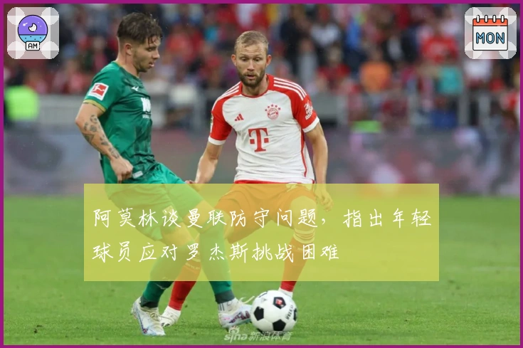 阿莫林谈曼联防守问题，指出年轻球员应对罗杰斯挑战困难