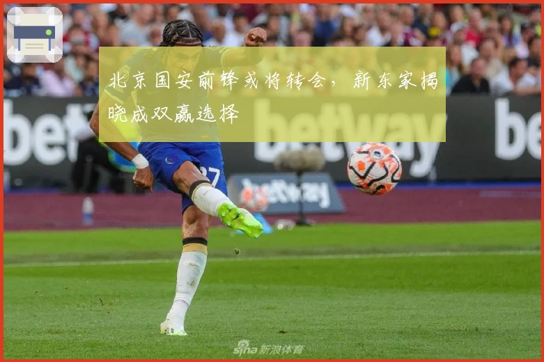 北京国安前锋或将转会，新东家揭晓成双赢选择