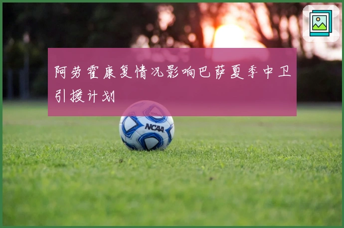 阿劳霍康复情况影响巴萨夏季中卫引援计划