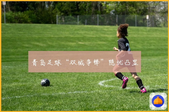 青岛足球“双城争锋”隐忧凸显