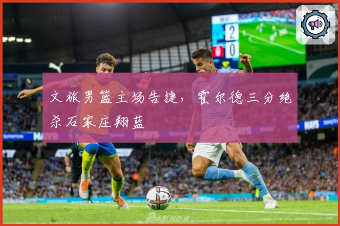 文旅男篮主场告捷，霍尔德三分绝杀石家庄翔蓝