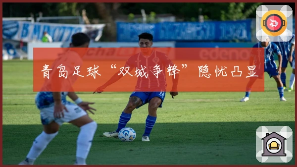 青岛足球“双城争锋”隐忧凸显