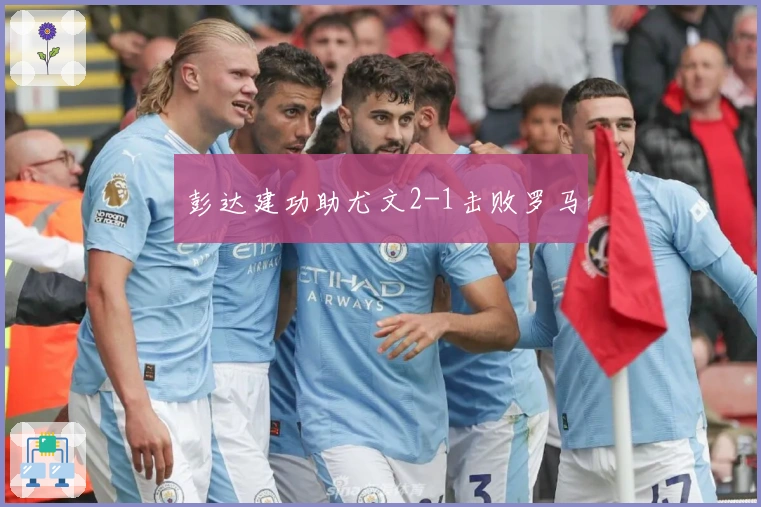 彭达建功助尤文2-1击败罗马